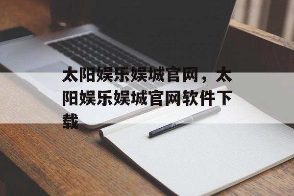 太阳娱乐娱城官网，太阳娱乐娱城官网软件下载