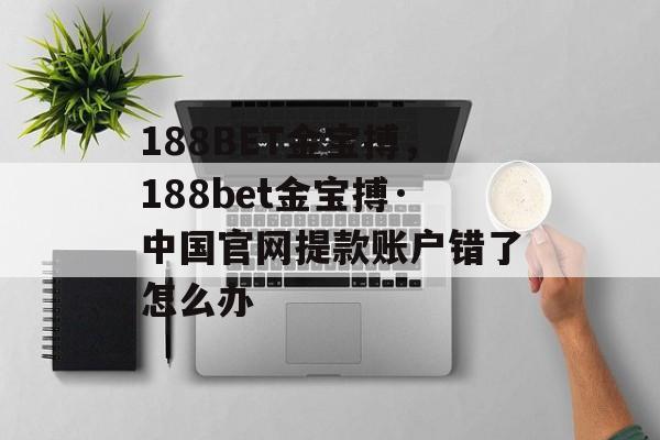 188BET金宝搏，188bet金宝搏·中国官网提款账户错了怎么办