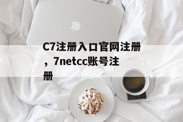 C7注册入口官网注册，7netcc账号注册