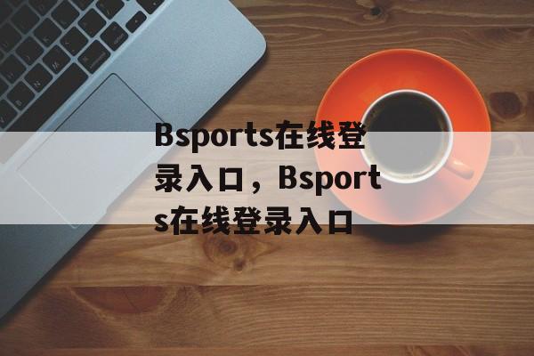 Bsports在线登录入口，Bsports在线登录入口