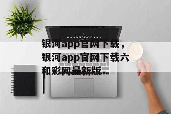 银河app官网下载，银河app官网下载六和彩网最新版