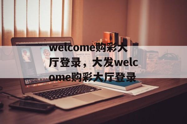 welcome购彩大厅登录，大发welcome购彩大厅登录